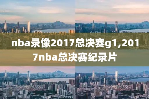 nba录像2017总决赛g1,2017nba总决赛纪录片