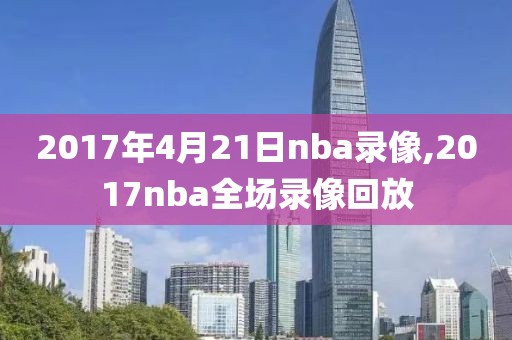 2017年4月21日nba录像,2017nba全场录像回放