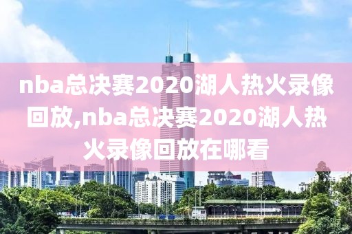 nba总决赛2020湖人热火录像回放,nba总决赛2020湖人热火录像回放在哪看
