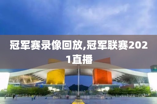 冠军赛录像回放,冠军联赛2021直播