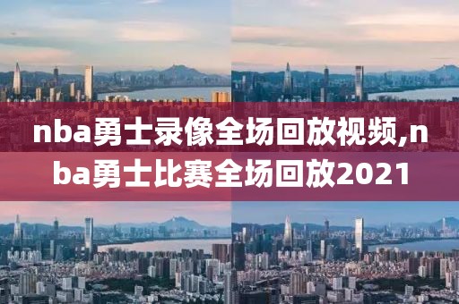 nba勇士录像全场回放视频,nba勇士比赛全场回放2021