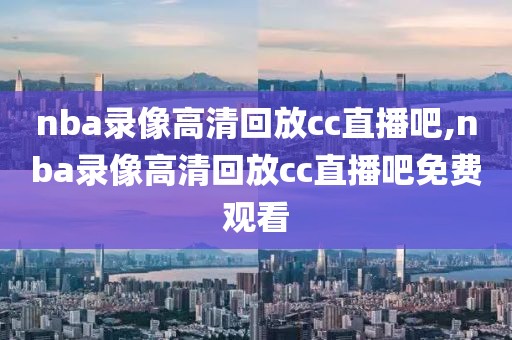 nba录像高清回放cc直播吧,nba录像高清回放cc直播吧免费观看
