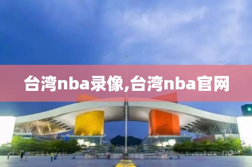 台湾nba录像,台湾nba官网