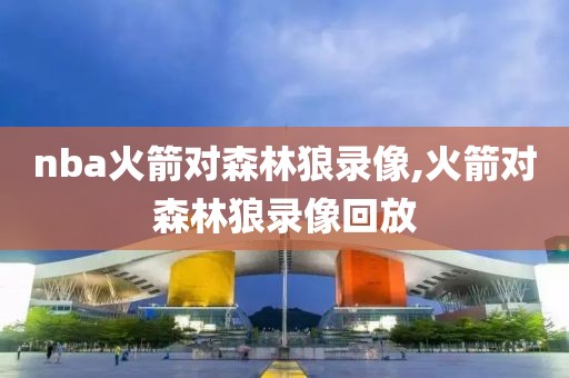 nba火箭对森林狼录像,火箭对森林狼录像回放