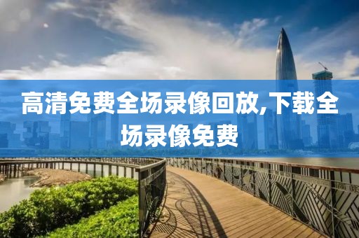 高清免费全场录像回放,下载全场录像免费