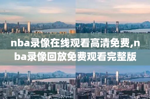 nba录像在线观看高清免费,nba录像回放免费观看完整版
