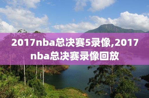 2017nba总决赛5录像,2017nba总决赛录像回放