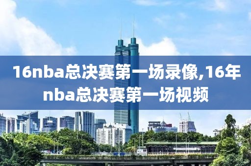 16nba总决赛第一场录像,16年nba总决赛第一场视频