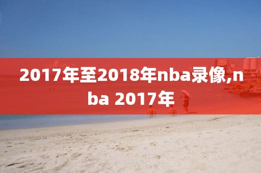 2017年至2018年nba录像,nba 2017年