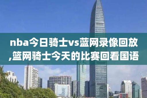 nba今日骑士vs蓝网录像回放,篮网骑士今天的比赛回看国语