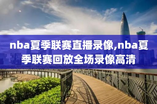 nba夏季联赛直播录像,nba夏季联赛回放全场录像高清