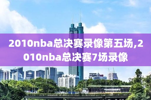 2010nba总决赛录像第五场,2010nba总决赛7场录像