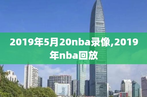 2019年5月20nba录像,2019年nba回放