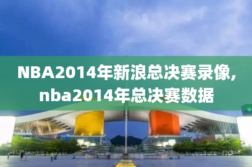 NBA2014年新浪总决赛录像,nba2014年总决赛数据