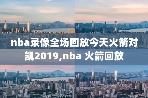 nba录像全场回放今天火箭对凯2019,nba 火箭回放