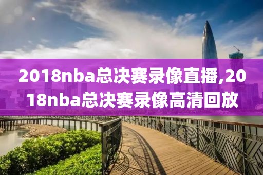 2018nba总决赛录像直播,2018nba总决赛录像高清回放