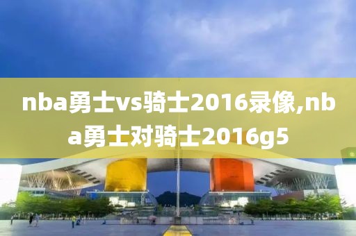 nba勇士vs骑士2016录像,nba勇士对骑士2016g5