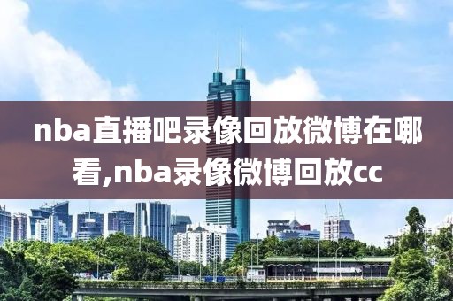 nba直播吧录像回放微博在哪看,nba录像微博回放cc