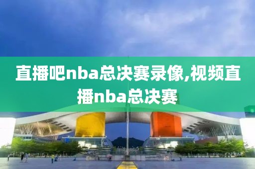 直播吧nba总决赛录像,视频直播nba总决赛