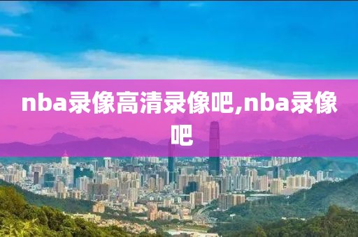 nba录像高清录像吧,nba录像 吧