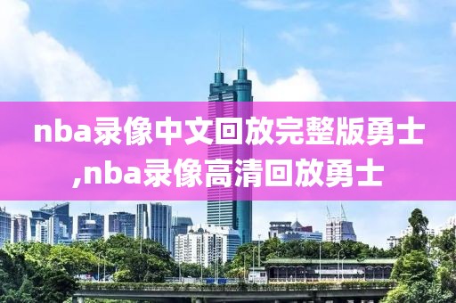 nba录像中文回放完整版勇士,nba录像高清回放勇士