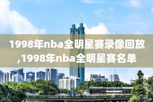1998年nba全明星赛录像回放,1998年nba全明星赛名单