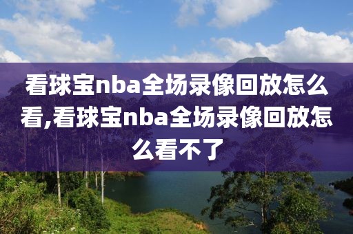 看球宝nba全场录像回放怎么看,看球宝nba全场录像回放怎么看不了
