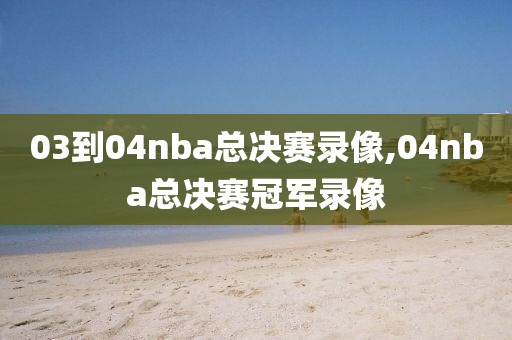 03到04nba总决赛录像,04nba总决赛冠军录像