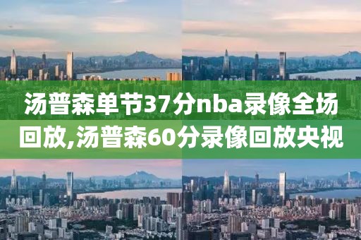汤普森单节37分nba录像全场回放,汤普森60分录像回放央视