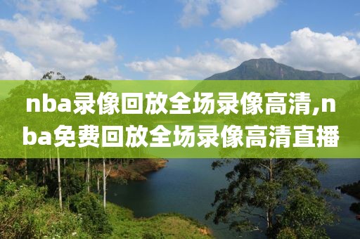 nba录像回放全场录像高清,nba免费回放全场录像高清直播