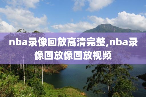 nba录像回放高清完整,nba录像回放像回放视频