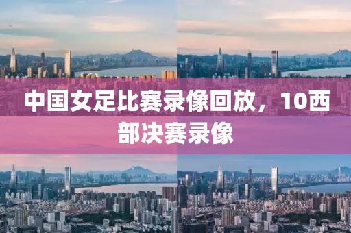 中国女足比赛录像回放，10西部决赛录像