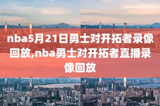 nba5月21日勇士对开拓者录像回放,nba勇士对开拓者直播录像回放
