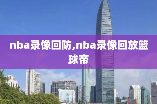 nba录像回防,nba录像回放篮球帝