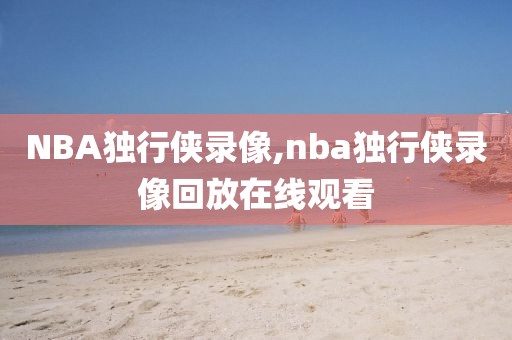 NBA独行侠录像,nba独行侠录像回放在线观看