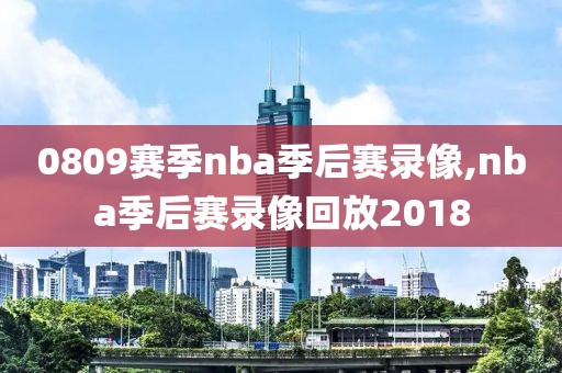 0809赛季nba季后赛录像,nba季后赛录像回放2018