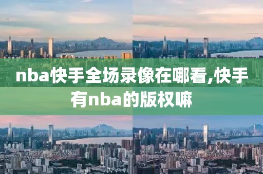 nba快手全场录像在哪看,快手有nba的版权嘛