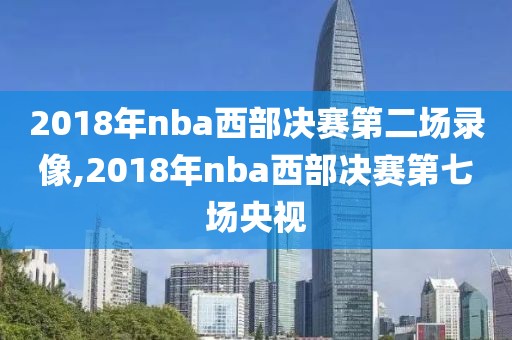 2018年nba西部决赛第二场录像,2018年nba西部决赛第七场央视