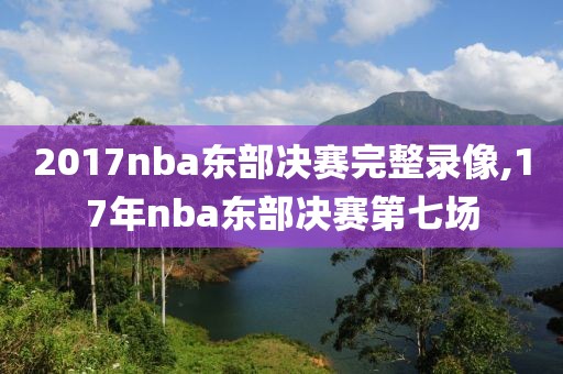 2017nba东部决赛完整录像,17年nba东部决赛第七场