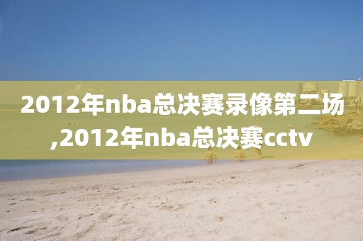 2012年nba总决赛录像第二场,2012年nba总决赛cctv