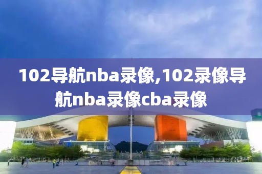 102导航nba录像,102录像导航nba录像cba录像