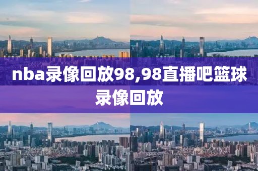 nba录像回放98,98直播吧篮球录像回放