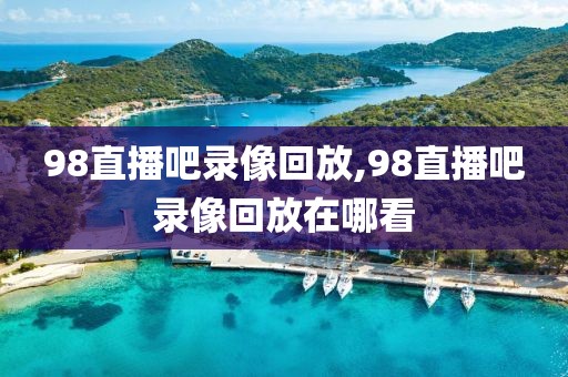 98直播吧录像回放,98直播吧录像回放在哪看