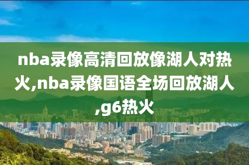 nba录像高清回放像湖人对热火,nba录像国语全场回放湖人,g6热火