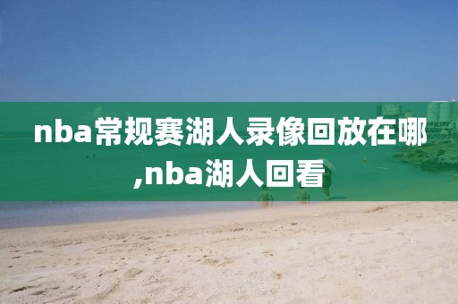 nba常规赛湖人录像回放在哪,nba湖人回看