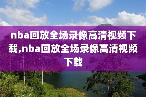 nba回放全场录像高清视频下载,nba回放全场录像高清视频下载