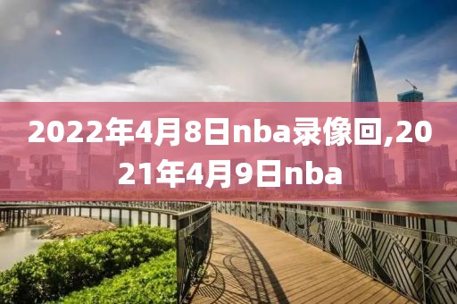 2022年4月8日nba录像回,2021年4月9日nba