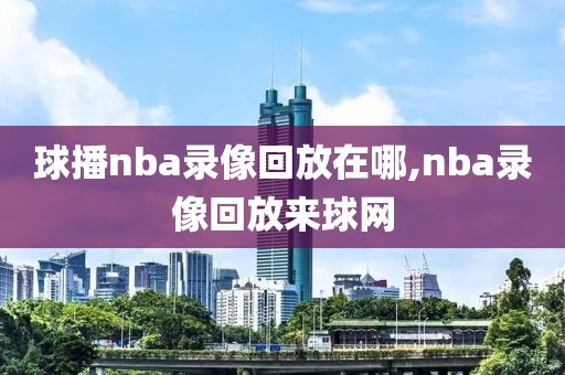 球播nba录像回放在哪,nba录像回放来球网