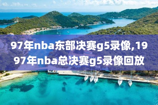 97年nba东部决赛g5录像,1997年nba总决赛g5录像回放