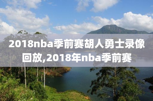 2018nba季前赛胡人勇士录像回放,2018年nba季前赛